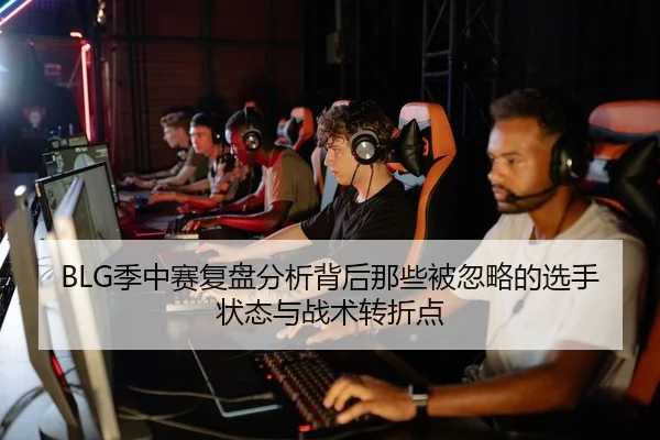 BLG季中赛复盘分析背后那些被忽略的选手状态与战术转折点